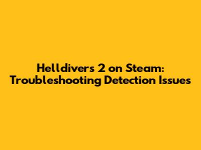 Helldivers 2 on Steam: Troubleshooting Detection Issues