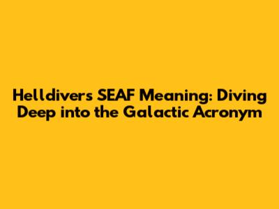 Helldivers SEAF Meaning: Diving Deep into the Galactic Acronym