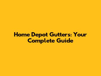 Home Depot Gutters: Your Complete Guide