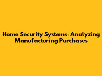 Home Security Systems: Analyzing Manufacturing Purchases