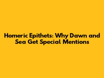 Homeric Epithets: Why Dawn and Sea Get Special Mentions