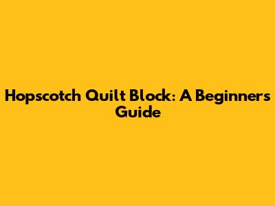 Hopscotch Quilt Block: A Beginner's Guide