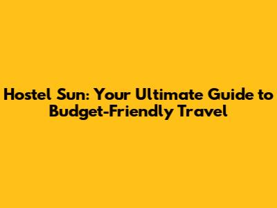 Hostel Sun: Your Ultimate Guide to Budget-Friendly Travel