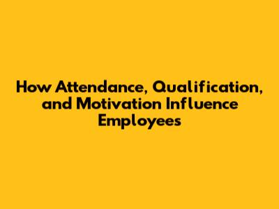 How Attendance, Qualification, and Motivation Influence Employees