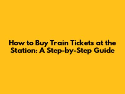 How to Buy Train Tickets at the Station: A Step-by-Step Guide