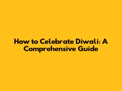 How to Celebrate Diwali: A Comprehensive Guide