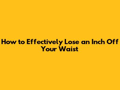 How to Effectively Lose an Inch Off Your Waist