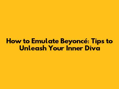 How to Emulate Beyoncé: Tips to Unleash Your Inner Diva