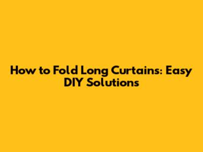 How to Fold Long Curtains: Easy DIY Solutions