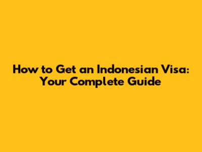 How to Get an Indonesian Visa: Your Complete Guide