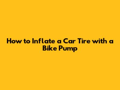 How to Inflate a Car Tire with a Bike Pump