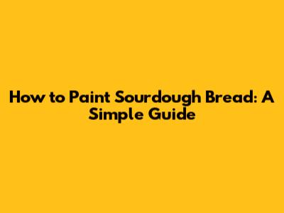 How to Paint Sourdough Bread: A Simple Guide