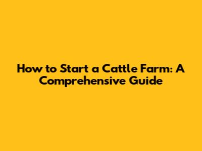 How to Start a Cattle Farm: A Comprehensive Guide