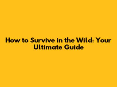 How to Survive in the Wild: Your Ultimate Guide