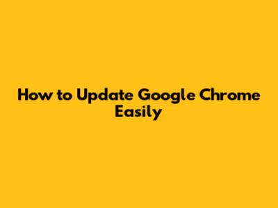 How to Update Google Chrome Easily