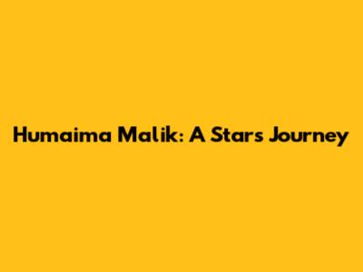 Humaima Malik: A Star's Journey