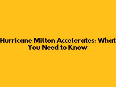 Hurricane Milton Accelerates: What You Need to Know