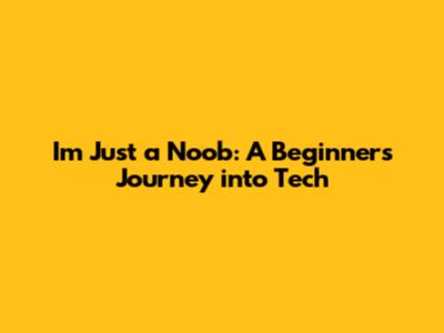 I'm Just a Noob: A Beginner's Journey into Tech