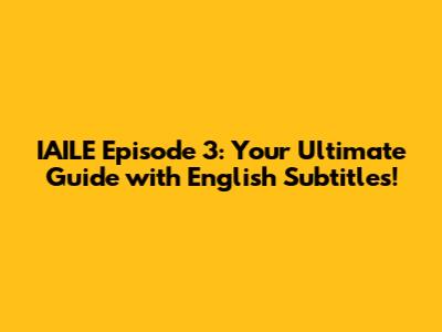 IAILE Episode 3: Your Ultimate Guide with English Subtitles!