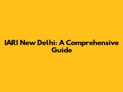 IARI New Delhi: A Comprehensive Guide
