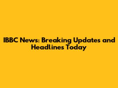 IBBC News: Breaking Updates and Headlines Today