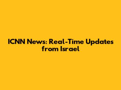 ICNN News: Real-Time Updates from Israel