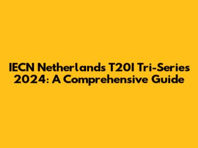 IECN Netherlands T20I Tri-Series 2024: A Comprehensive Guide