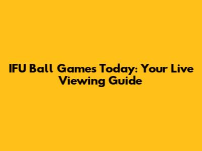 IFU Ball Games Today: Your Live Viewing Guide