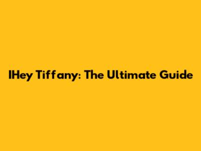 IHey Tiffany: The Ultimate Guide