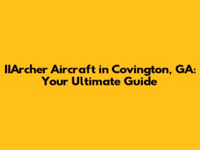 IIArcher Aircraft in Covington, GA: Your Ultimate Guide