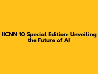 IICNN 10 Special Edition: Unveiling the Future of AI