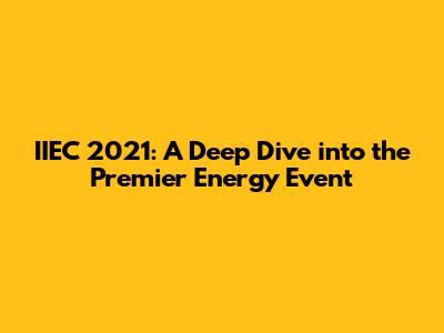 IIEC 2021: A Deep Dive into the Premier Energy Event