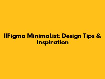 IIFigma Minimalist: Design Tips & Inspiration