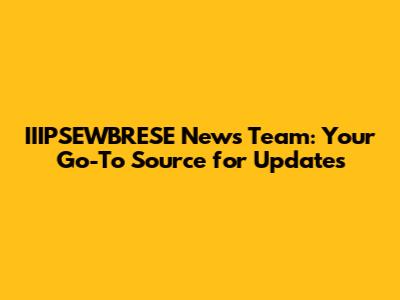 IIIPSEWBRESE News Team: Your Go-To Source for Updates