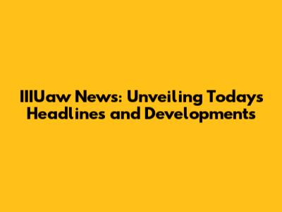 IIIUaw News: Unveiling Today's Headlines and Developments