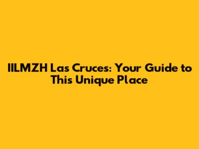 IILMZH Las Cruces: Your Guide to This Unique Place