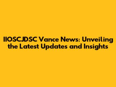 IIOSCJDSC Vance News: Unveiling the Latest Updates and Insights