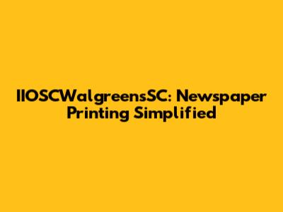 IIOSCWalgreensSC: Newspaper Printing Simplified