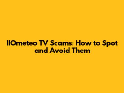IIOmeteo TV Scams: How to Spot and Avoid Them