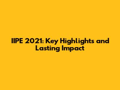 IIPE 2021: Key Highlights and Lasting Impact