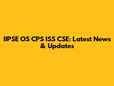 IIPSE OS CPS ISS CSE: Latest News & Updates