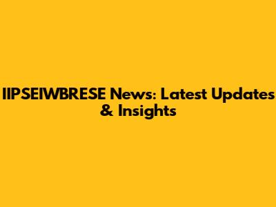 IIPSEIWBRESE News: Latest Updates & Insights
