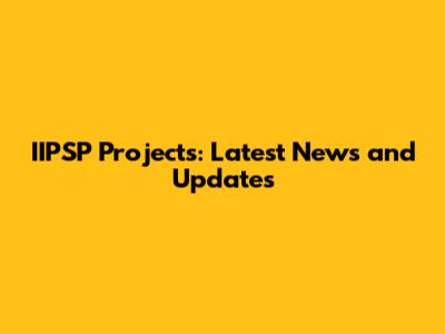IIPSP Projects: Latest News and Updates