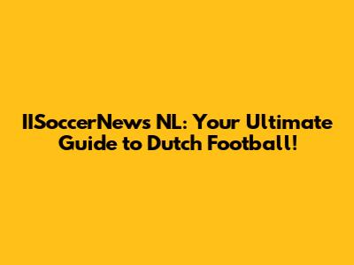 IISoccerNews NL: Your Ultimate Guide to Dutch Football!