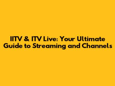 IITV & ITV Live: Your Ultimate Guide to Streaming and Channels