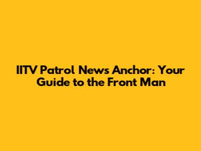 IITV Patrol News Anchor: Your Guide to the Front Man