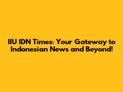 IIU IDN Times: Your Gateway to Indonesian News and Beyond!