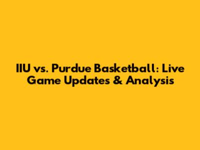 IIU vs. Purdue Basketball: Live Game Updates & Analysis
