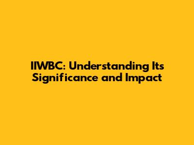 IIWBC: Understanding Its Significance and Impact