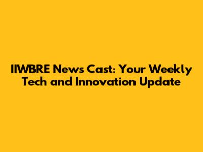 IIWBRE News Cast: Your Weekly Tech and Innovation Update
